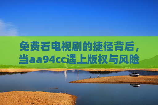 免费看电视剧的捷径背后,当aa94cc遇上版权与风险,免费看剧捷径背后,aa94cc遇上版权与风险 免费看电视剧的捷径背后,当aa94cc遇上版权与风险,免费看剧捷径背后,aa94cc遇上版权与风险