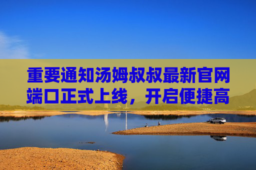 重要通知汤姆叔叔最新官网端口正式上线,开启便捷高效访问新篇章,汤姆叔叔最新官网端口正式上线,开启便捷高效访问新篇章 重要通知汤姆叔叔最新官网端口正式上线,开启便捷高效访问新篇章,汤姆叔叔最新官网端口正式上线,开启便捷高效访问新篇章