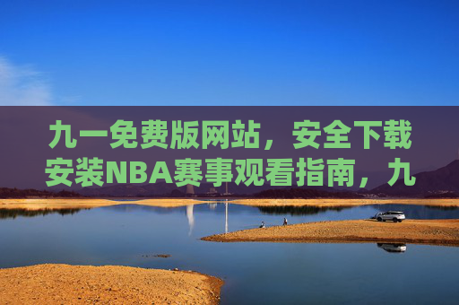 九一免费版网站,安全下载安装NBA赛事观看指南,九一免费版网站安全下载安装NBA赛事观看指南 九一免费版网站,安全下载安装NBA赛事观看指南,九一免费版网站安全下载安装NBA赛事观看指南