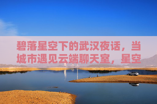 碧落星空下的武汉夜话,当城市遇见云端聊天室,星空武汉夜话,城市遇见云端聊天室 碧落星空下的武汉夜话,当城市遇见云端聊天室,星空武汉夜话,城市遇见云端聊天室