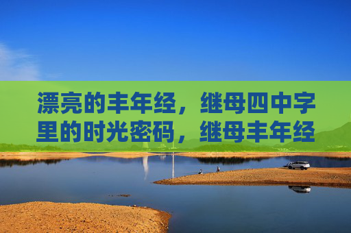 漂亮的丰年经,继母四中字里的时光密码,继母丰年经中的时光密码 漂亮的丰年经,继母四中字里的时光密码,继母丰年经中的时光密码
