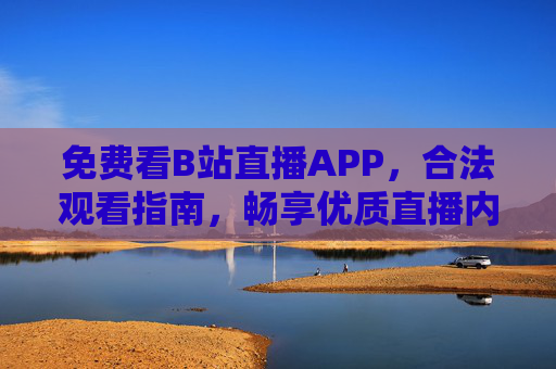 免费看B站直播APP,合法观看指南,畅享优质直播内容,免费合法观看B站直播APP指南,畅享优质内容 免费看B站直播APP,合法观看指南,畅享优质直播内容,免费合法观看B站直播APP指南,畅享优质内容