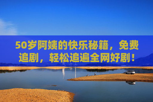 50岁阿姨的快乐秘籍,免费追剧,轻松追遍全网好剧!50岁阿姨的快乐秘籍,免费轻松追遍全网好剧 50岁阿姨的快乐秘籍,免费追剧,轻松追遍全网好剧!50岁阿姨的快乐秘籍,免费轻松追遍全网好剧