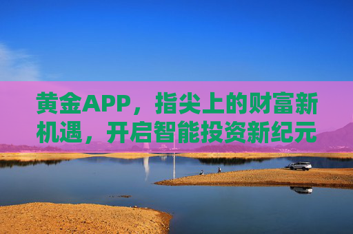 黄金APP,指尖上的财富新机遇,开启智能投资新纪元,黄金APP,指尖掘金新机遇,开启智能投资新纪元 黄金APP,指尖上的财富新机遇,开启智能投资新纪元,黄金APP,指尖掘金新机遇,开启智能投资新纪元