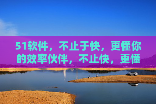 51软件,不止于快,更懂你的效率伙伴,不止快,更懂你的效率伙伴 51软件,不止于快,更懂你的效率伙伴,不止快,更懂你的效率伙伴