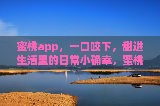 蜜桃app,一口咬下,甜进生活里的日常小确幸,蜜桃app,一口甜进生活的日常小确幸 蜜桃app,一口咬下,甜进生活里的日常小确幸,蜜桃app,一口甜进生活的日常小确幸