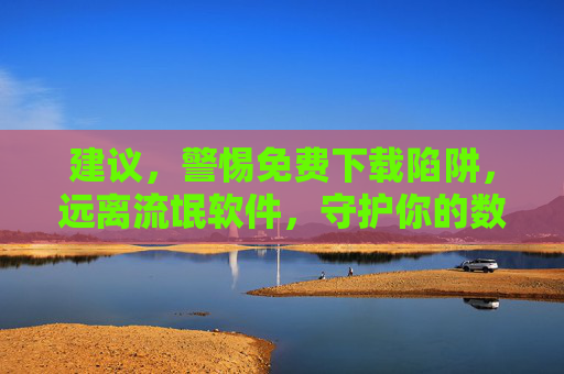 建议,警惕免费下载陷阱,远离流氓软件,守护你的数字安全,警惕免费下载陷阱,远离流氓软件,守护数字安全 建议,警惕免费下载陷阱,远离流氓软件,守护你的数字安全,警惕免费下载陷阱,远离流氓软件,守护数字安全