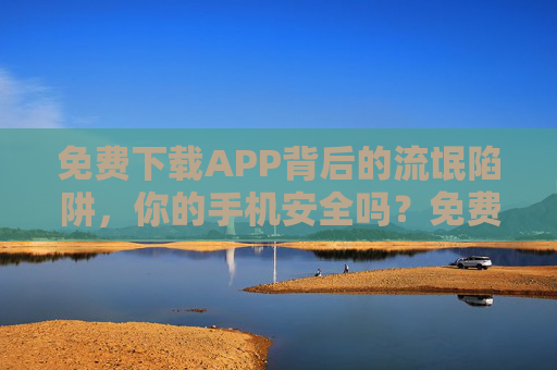 免费下载APP背后的流氓陷阱,你的手机安全吗?免费APP下载陷阱,你的手机安全吗? 免费下载APP背后的流氓陷阱,你的手机安全吗?免费APP下载陷阱,你的手机安全吗?
