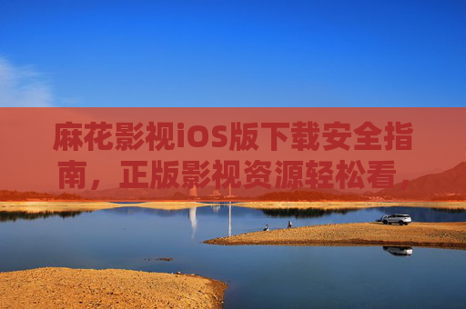 麻花影视iOS版下载安全指南,正版影视资源轻松看,安装避坑全攻略,麻花影视iOS版安全下载指南,正版资源轻松看,安装避坑全攻略 麻花影视iOS版下载安全指南,正版影视资源轻松看,安装避坑全攻略,麻花影视iOS版安全下载指南,正版资源轻松看,安装避坑全攻略
