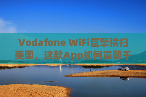 Vodafone WiFi巨擘横扫美国，这款App如何重塑千万用户的无线网络体验？Vodafone WiFi横扫美国，重塑千万用户无线网络体验