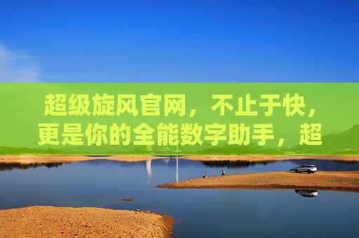 超级旋风官网,不止于快,更是你的全能数字助手,超级旋风官网,不止于快,更是全能数字助手 超级旋风官网,不止于快,更是你的全能数字助手,超级旋风官网,不止于快,更是全能数字助手