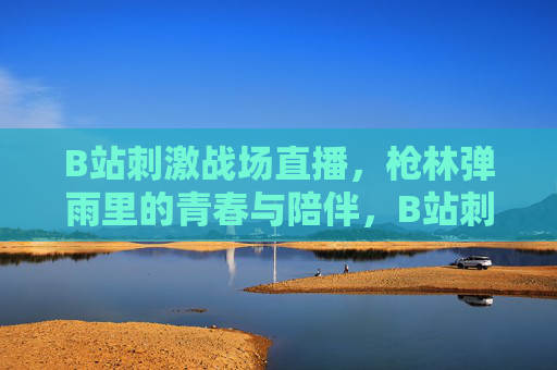 B站刺激战场直播,枪林弹雨里的青春与陪伴,B站刺激战场直播,枪林弹雨中的青春与陪伴 B站刺激战场直播,枪林弹雨里的青春与陪伴,B站刺激战场直播,枪林弹雨中的青春与陪伴