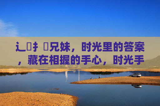 辶喿扌畐兄妹，时光里的答案，藏在相握的手心，时光手心，兄妹答案