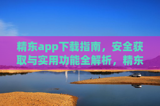 精东app下载指南，安全获取与实用功能全解析，精东app下载指南，安全获取与实用功能全解析