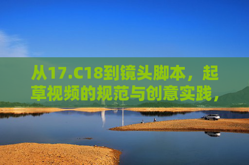 从17.C18到镜头脚本，起草视频的规范与创意实践，从17.C18到镜头脚本，视频制作的规范与创意实践