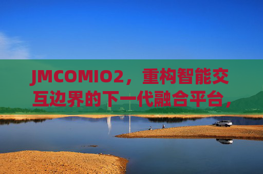 JMCOMIO2，重构智能交互边界的下一代融合平台，JMCOMIO2，重构智能交互边界的下一代融合平台