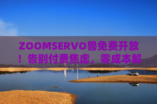 ZOOMSERVO兽免费开放!告别付费焦虑,零成本解锁智能服务新体验,ZOOMSERVO兽免费开放,零成本解锁智能服务新体验 ZOOMSERVO兽免费开放!告别付费焦虑,零成本解锁智能服务新体验,ZOOMSERVO兽免费开放,零成本解锁智能服务新体验