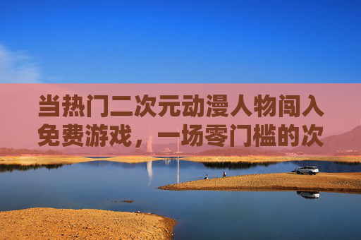 当热门二次元动漫人物闯入免费游戏,一场零门槛的次元狂欢,热门二次元空降免费游戏,零门槛次元狂欢开启 当热门二次元动漫人物闯入免费游戏,一场零门槛的次元狂欢,热门二次元空降免费游戏,零门槛次元狂欢开启
