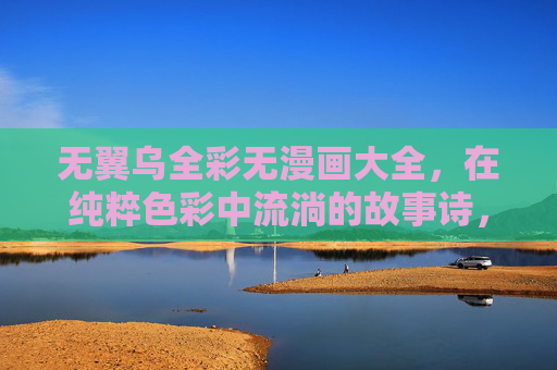 无翼乌全彩无漫画大全,在纯粹色彩中流淌的故事诗,无翼乌,纯粹色彩流淌的故事诗 无翼乌全彩无漫画大全,在纯粹色彩中流淌的故事诗,无翼乌,纯粹色彩流淌的故事诗