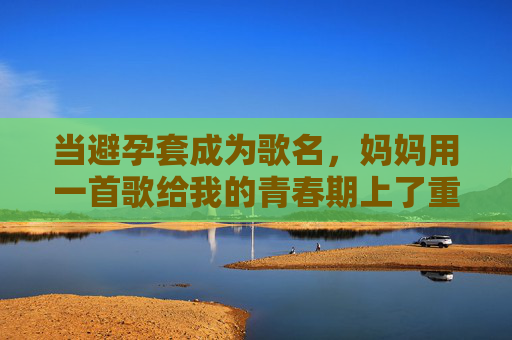当避孕套成为歌名，妈妈用一首歌给我的青春期上了重要一课，当避孕套成为歌名，妈妈的青春期一课