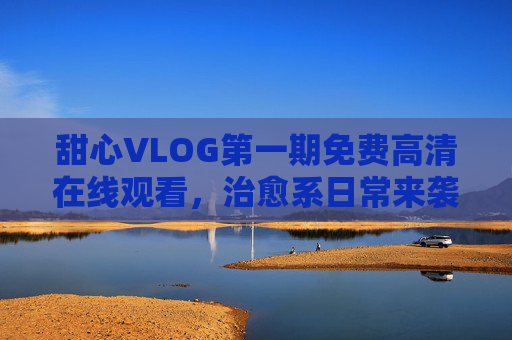 甜心VLOG第一期免费高清在线观看,治愈系日常来袭,错过等一周!甜心VLOG第一期,治愈系日常免费看,错过等一周! 甜心VLOG第一期免费高清在线观看,治愈系日常来袭,错过等一周!甜心VLOG第一期,治愈系日常免费看,错过等一周!