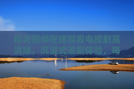 樱花视频在线观看电视剧高清版,沉浸式追剧体验,每一帧都是视觉盛宴,樱花视频,高清沉浸式追剧,每一帧都是视觉盛宴 樱花视频在线观看电视剧高清版,沉浸式追剧体验,每一帧都是视觉盛宴,樱花视频,高清沉浸式追剧,每一帧都是视觉盛宴
