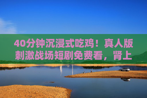 40分钟沉浸式吃鸡!真人版刺激战场短剧免费看,肾上腺素全程飙升,真人版刺激战场短剧,40分钟沉浸式吃鸡,肾上腺素全程飙升免费看 40分钟沉浸式吃鸡!真人版刺激战场短剧免费看,肾上腺素全程飙升,真人版刺激战场短剧,40分钟沉浸式吃鸡,肾上腺素全程飙升免费看