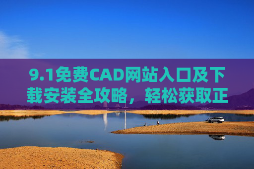 9.1免费CAD网站入口及下载安装全攻略,轻松获取正版工具,免费CAD下载安装全攻略,正版工具轻松获取入口指南 9.1免费CAD网站入口及下载安装全攻略,轻松获取正版工具,免费CAD下载安装全攻略,正版工具轻松获取入口指南