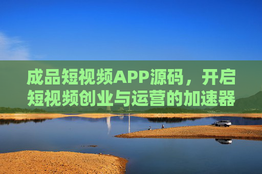 成品短视频APP源码,开启短视频创业与运营的加速器,成品短视频APP源码,短视频创业与运营加速器 成品短视频APP源码,开启短视频创业与运营的加速器,成品短视频APP源码,短视频创业与运营加速器