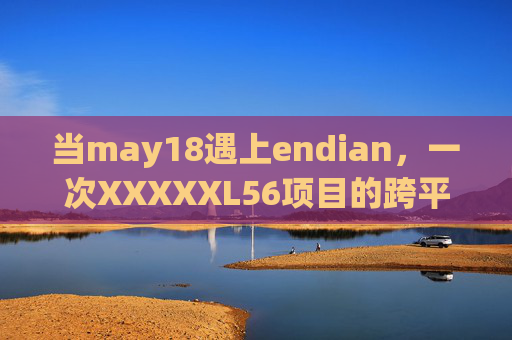 当may18遇上endian,一次XXXXXL56项目的跨平台数据解码之旅,May18遇上Endian,XXXXXL56跨平台数据解码之旅 当may18遇上endian,一次XXXXXL56项目的跨平台数据解码之旅,May18遇上Endian,XXXXXL56跨平台数据解码之旅