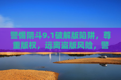 警惕阴斗9.1破解版陷阱,尊重版权,远离盗版风险,警惕阴斗9.1破解版陷阱,尊重版权,远离盗版风险 警惕阴斗9.1破解版陷阱,尊重版权,远离盗版风险,警惕阴斗9.1破解版陷阱,尊重版权,远离盗版风险
