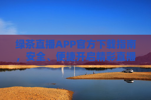 绿茶直播APP官方下载指南,安全、便捷开启精彩直播体验,绿茶直播APP官方下载指南,安全便捷开启精彩直播 绿茶直播APP官方下载指南,安全、便捷开启精彩直播体验,绿茶直播APP官方下载指南,安全便捷开启精彩直播