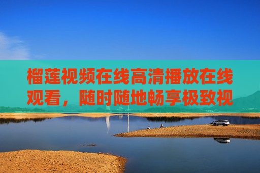 榴莲视频在线高清播放在线观看,随时随地畅享极致视觉盛宴,榴莲视频在线高清播放,随时随地畅享极致视觉盛宴 榴莲视频在线高清播放在线观看,随时随地畅享极致视觉盛宴,榴莲视频在线高清播放,随时随地畅享极致视觉盛宴