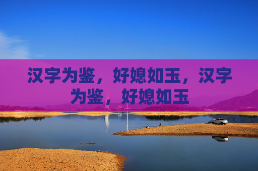 汉字为鉴,好媳如玉,汉字为鉴,好媳如玉 汉字为鉴,好媳如玉,汉字为鉴,好媳如玉