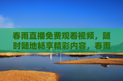 春雨直播免费观看视频,随时随地畅享精彩内容,春雨直播免费随时随地畅享精彩内容 春雨直播免费观看视频,随时随地畅享精彩内容,春雨直播免费随时随地畅享精彩内容