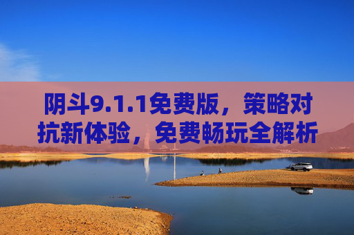 阴斗9.1.1免费版,策略对抗新体验,免费畅玩全解析,阴斗9.1.1免费版,策略对抗新体验与免费畅玩全解析 阴斗9.1.1免费版,策略对抗新体验,免费畅玩全解析,阴斗9.1.1免费版,策略对抗新体验与免费畅玩全解析