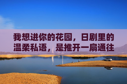 我想进你的花园,日剧里的温柔私语,是推开一扇通往内心的门,日剧花园,温柔私语推开内心之门 我想进你的花园,日剧里的温柔私语,是推开一扇通往内心的门,日剧花园,温柔私语推开内心之门