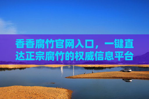 香香腐竹官网入口,一键直达正宗腐竹的权威信息平台,香香腐竹官网入口,一键直达正宗腐竹权威信息平台 香香腐竹官网入口,一键直达正宗腐竹的权威信息平台,香香腐竹官网入口,一键直达正宗腐竹权威信息平台