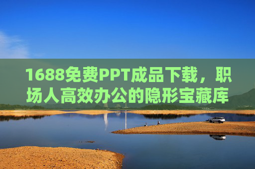 1688免费PPT成品下载,职场人高效办公的隐形宝藏库,1688免费PPT下载,职场人高效办公的隐形宝藏库 1688免费PPT成品下载,职场人高效办公的隐形宝藏库,1688免费PPT下载,职场人高效办公的隐形宝藏库