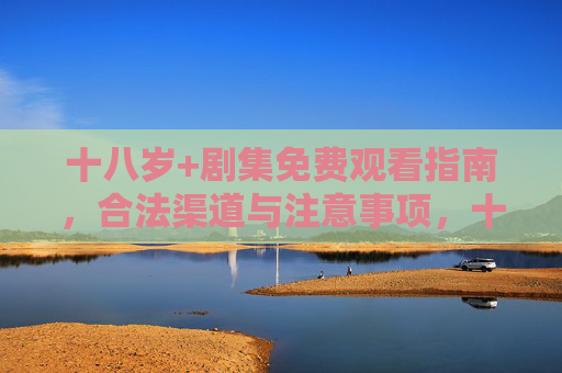 十八岁+剧集免费观看指南,合法渠道与注意事项,十八岁+剧集合法免费观看指南,渠道与注意事项 十八岁+剧集免费观看指南,合法渠道与注意事项,十八岁+剧集合法免费观看指南,渠道与注意事项