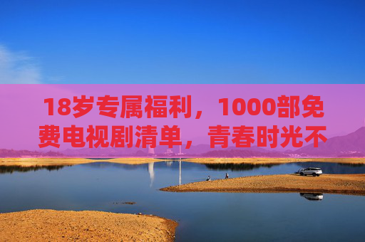 18岁专属福利,1000部免费电视剧清单,青春时光不剧荒!18岁专属福利,1000部免费电视剧清单,青春告别剧荒! 18岁专属福利,1000部免费电视剧清单,青春时光不剧荒!18岁专属福利,1000部免费电视剧清单,青春告别剧荒!