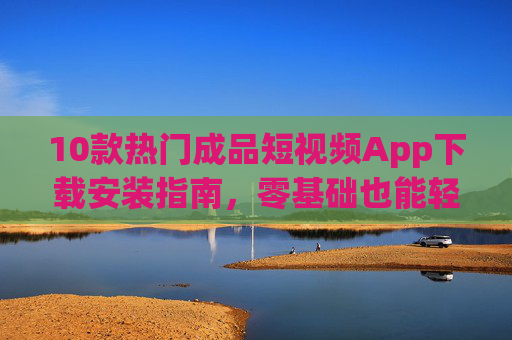 10款热门成品短视频App下载安装指南,零基础也能轻松剪出大片,10款热门短视频App安装指南,零基础轻松剪大片 10款热门成品短视频App下载安装指南,零基础也能轻松剪出大片,10款热门短视频App安装指南,零基础轻松剪大片