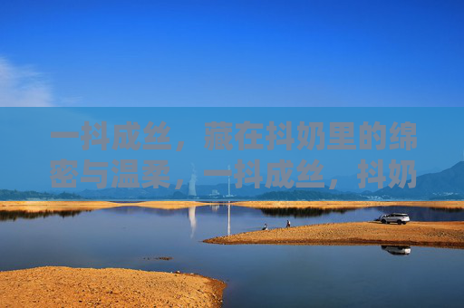 一抖成丝，藏在抖奶里的绵密与温柔，一抖成丝，抖奶里的绵密温柔