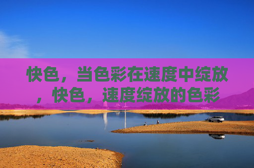 快色,当色彩在速度中绽放,快色,速度绽放的色彩 快色,当色彩在速度中绽放,快色,速度绽放的色彩