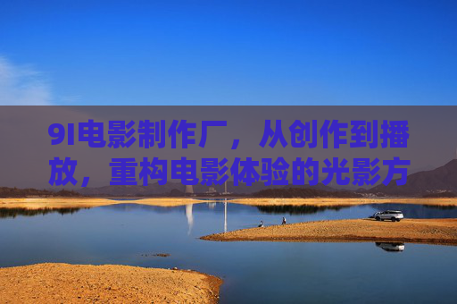 9I电影制作厂,从创作到播放,重构电影体验的光影方程式,9I电影制作厂,重构电影体验的光影方程式 9I电影制作厂,从创作到播放,重构电影体验的光影方程式,9I电影制作厂,重构电影体验的光影方程式