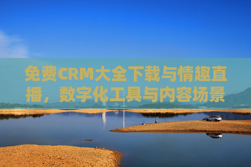 免费CRM大全下载与情趣直播,数字化工具与内容场景的跨界融合,免费CRM下载与情趣直播,数字化工具与内容场景的跨界融合 免费CRM大全下载与情趣直播,数字化工具与内容场景的跨界融合,免费CRM下载与情趣直播,数字化工具与内容场景的跨界融合