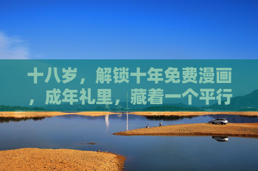 十八岁,解锁十年免费漫画,成年礼里,藏着一个平行宇宙,十八岁成年礼,藏着十年漫画的平行宇宙 十八岁,解锁十年免费漫画,成年礼里,藏着一个平行宇宙,十八岁成年礼,藏着十年漫画的平行宇宙