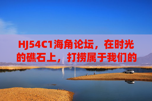 HJ54C1海角论坛,在时光的礁石上,打捞属于我们的故事,HJ54C1海角论坛,打捞时光礁石上的故事 HJ54C1海角论坛,在时光的礁石上,打捞属于我们的故事,HJ54C1海角论坛,打捞时光礁石上的故事