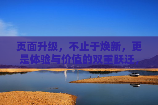 页面升级,不止于焕新,更是体验与价值的双重跃迁,页面升级,体验与价值的双重跃迁 页面升级,不止于焕新,更是体验与价值的双重跃迁,页面升级,体验与价值的双重跃迁