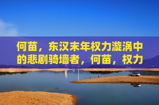 何苗,东汉末年权力漩涡中的悲剧骑墙者,何苗,权力漩涡中的悲剧骑墙者 何苗,东汉末年权力漩涡中的悲剧骑墙者,何苗,权力漩涡中的悲剧骑墙者